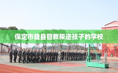 保定市雄县管教叛逆孩子的学校