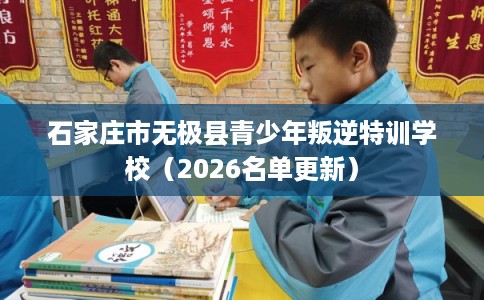 石家庄市无极县青少年叛逆特训学校(2026名单更新) 石家庄市无极县青少年叛逆特训学校(2026名单更新)