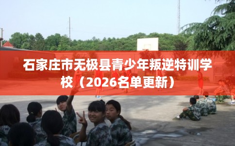 石家庄市无极县青少年叛逆特训学校（2026名单更新）