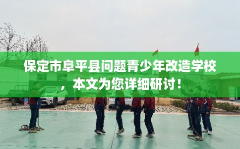 保定市阜平县问题青少年改造学校,本文为您详细研讨! 保定市阜平县问题青少年改造学校,本文为您详细研讨!
