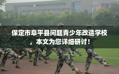 保定市阜平县问题青少年改造学校，本文为您详细研讨！