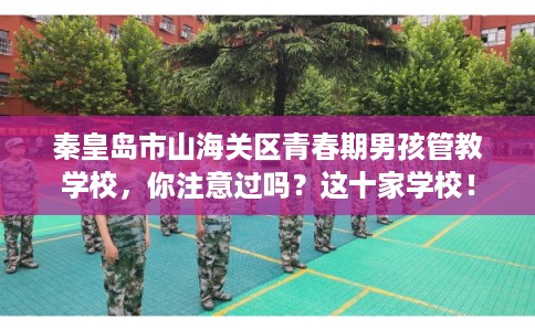 秦皇岛市山海关区青春期男孩管教学校，你注意过吗？这十家学校！