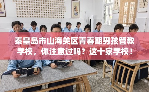 秦皇岛市山海关区青春期男孩管教学校，你注意过吗？这十家学校！