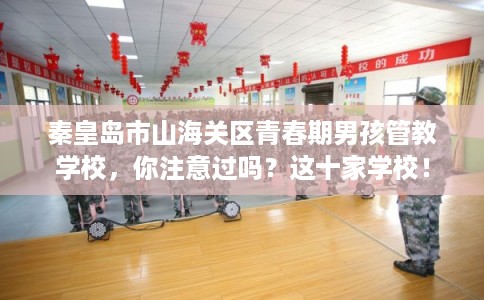 秦皇岛市山海关区青春期男孩管教学校，你注意过吗？这十家学校！