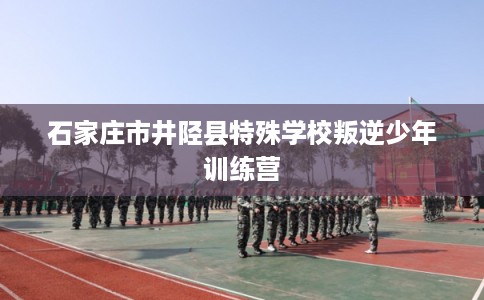石家庄市井陉县特殊学校叛逆少年训练营