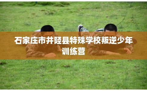 石家庄市井陉县特殊学校叛逆少年训练营