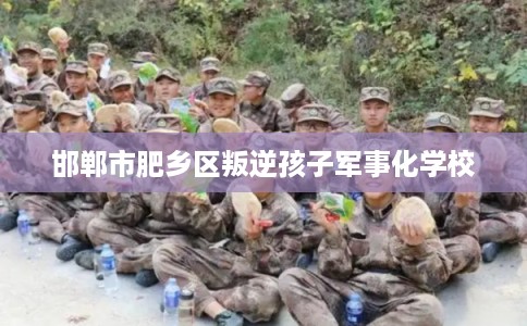 邯郸市肥乡区叛逆孩子军事化学校