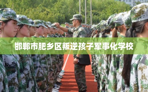 邯郸市肥乡区叛逆孩子军事化学校