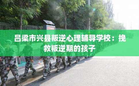吕梁市兴县叛逆心理辅导学校:挽救叛逆期的孩子 吕梁市兴县叛逆心理辅导学校:挽救叛逆期的孩子