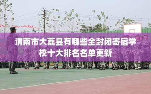渭南市大荔县有哪些全封闭寄宿学校十大排名名单更新