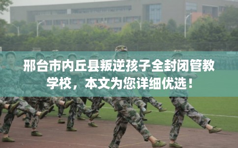 邢台市内丘县叛逆孩子全封闭管教学校,本文为您详细优选! 邢台市内丘县叛逆孩子全封闭管教学校,本文为您详细优选!