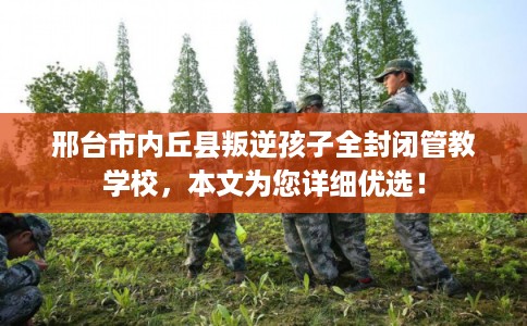 邢台市内丘县叛逆孩子全封闭管教学校，本文为您详细优选！