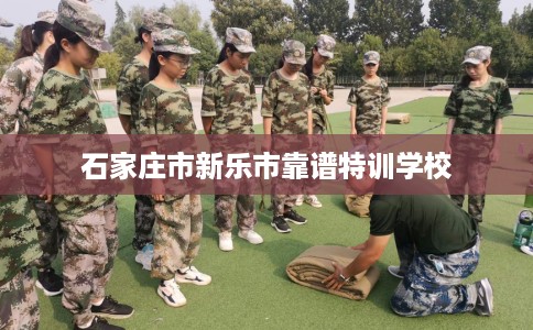 石家庄市新乐市靠谱特训学校 石家庄市新乐市靠谱特训学校