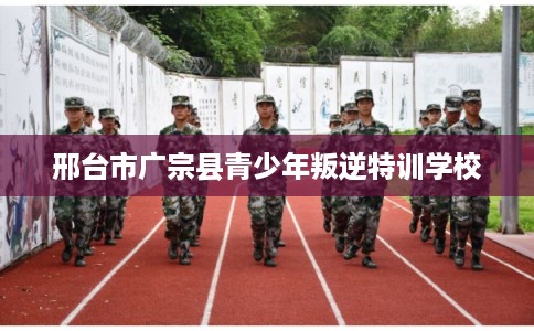 邢台市广宗县青少年叛逆特训学校