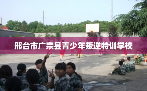 邢台市广宗县青少年叛逆特训学校