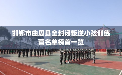 邯郸市曲周县全封闭叛逆小孩训练营名单榜首一览 邯郸市曲周县全封闭叛逆小孩训练营名单榜首一览
