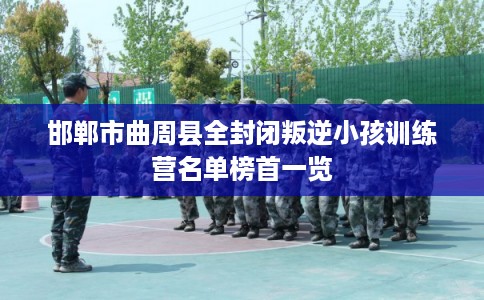 邯郸市曲周县全封闭叛逆小孩训练营名单榜首一览 邯郸市曲周县全封闭叛逆小孩训练营名单榜首一览