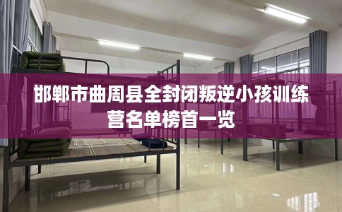 邯郸市曲周县全封闭叛逆小孩训练营名单榜首一览 邯郸市曲周县全封闭叛逆小孩训练营名单榜首一览