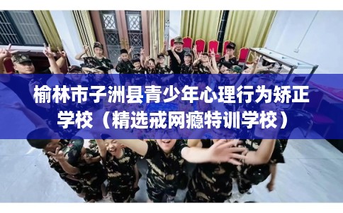 榆林市子洲县青少年心理行为矫正学校(精选戒网瘾特训学校) 榆林市子洲县青少年心理行为矫正学校(精选戒网瘾特训学校)