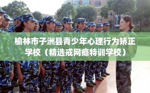榆林市子洲县青少年心理行为矫正学校(精选戒网瘾特训学校) 榆林市子洲县青少年心理行为矫正学校(精选戒网瘾特训学校)