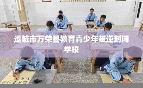 运城市万荣县教育青少年叛逆封闭学校 运城市万荣县教育青少年叛逆封闭学校