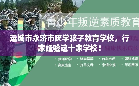 运城市永济市厌学孩子教育学校，行家经验这十家学校！