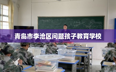 青岛市李沧区问题孩子教育学校 青岛市李沧区问题孩子教育学校