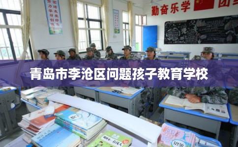 青岛市李沧区问题孩子教育学校 青岛市李沧区问题孩子教育学校