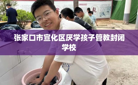 张家口市宣化区厌学孩子管教封闭学校 张家口市宣化区厌学孩子管教封闭学校