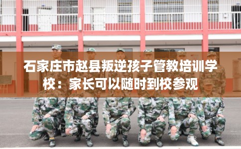 石家庄市赵县叛逆孩子管教培训学校：家长可以随时到校参观