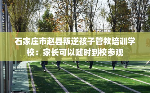石家庄市赵县叛逆孩子管教培训学校：家长可以随时到校参观