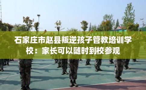 石家庄市赵县叛逆孩子管教培训学校：家长可以随时到校参观