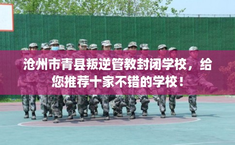 沧州市青县叛逆管教封闭学校，给您推荐十家不错的学校！