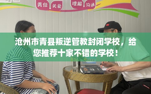 沧州市青县叛逆管教封闭学校，给您推荐十家不错的学校！
