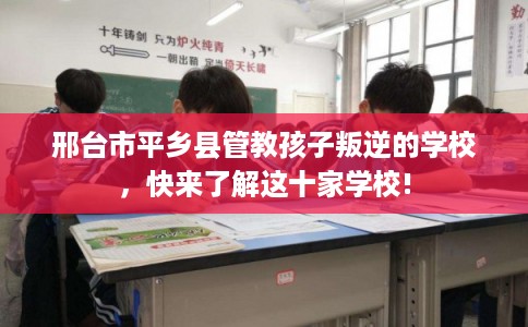 邢台市平乡县管教孩子叛逆的学校，快来了解这十家学校!