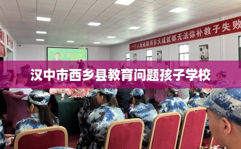 汉中市西乡县教育问题孩子学校