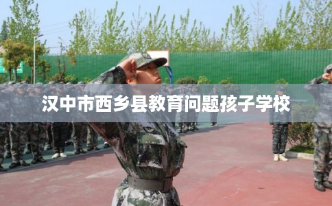 汉中市西乡县教育问题孩子学校