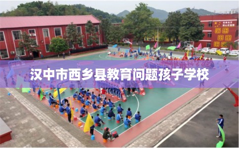 汉中市西乡县教育问题孩子学校