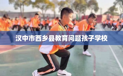 汉中市西乡县教育问题孩子学校