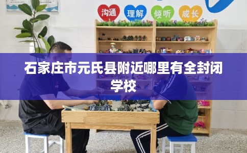 石家庄市元氏县附近哪里有全封闭学校 石家庄市元氏县附近哪里有全封闭学校