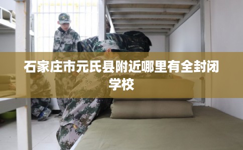 石家庄市元氏县附近哪里有全封闭学校