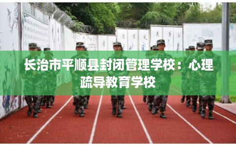 长治市平顺县封闭管理学校:心理疏导教育学校 长治市平顺县封闭管理学校:心理疏导教育学校
