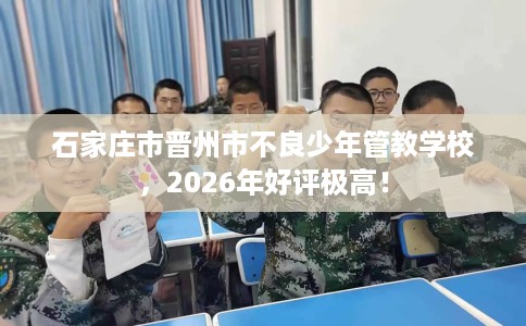 石家庄市晋州市不良少年管教学校,2026年好评极高! 石家庄市晋州市不良少年管教学校,2026年好评极高!