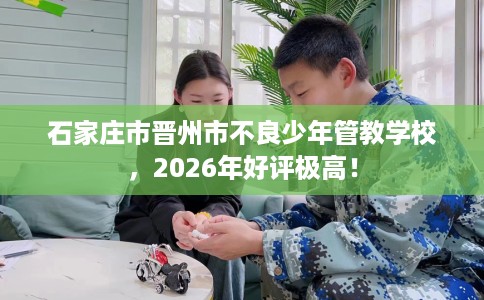 石家庄市晋州市不良少年管教学校,2026年好评极高! 石家庄市晋州市不良少年管教学校,2026年好评极高!