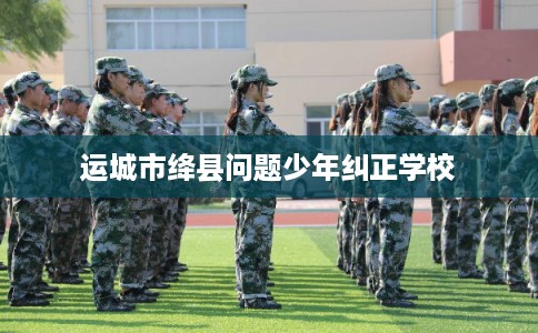 运城市绛县问题少年纠正学校