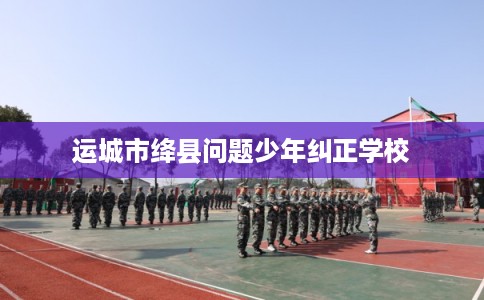 运城市绛县问题少年纠正学校