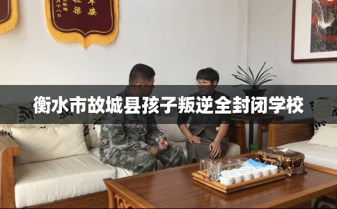 衡水市故城县孩子叛逆全封闭学校 衡水市故城县孩子叛逆全封闭学校