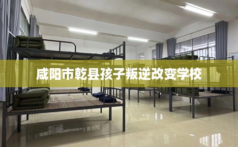 咸阳市乾县孩子叛逆改变学校