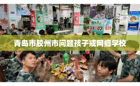 青岛市胶州市问题孩子戒网瘾学校 青岛市胶州市问题孩子戒网瘾学校