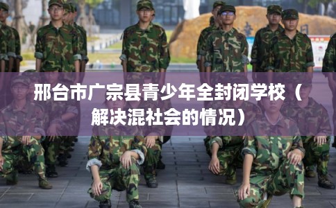 邢台市广宗县青少年全封闭学校（解决混社会的情况）